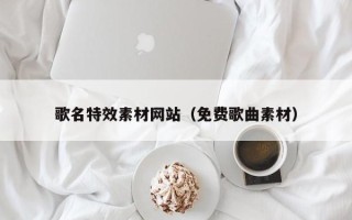 盘锦歌名特效素材网站（免费歌曲素材）